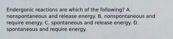 Endergonic reactions are which of the following? A. nonspontaneous and release energy. B. nonspontaneous and require energy. C. spontaneous and release energy. D. spontaneous and require energy.