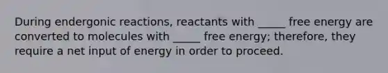 During endergonic reactions, reactants with _____ free energy are converted to molecules with _____ free energy; therefore, they require a net input of energy in order to proceed.