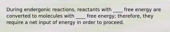 During endergonic reactions, reactants with ____ free energy are converted to molecules with ____ free energy; therefore, they require a net input of energy in order to proceed.