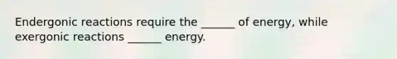 Endergonic reactions require the ______ of energy, while exergonic reactions ______ energy.