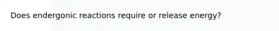 Does endergonic reactions require or release energy?