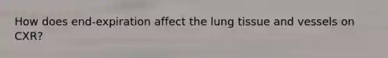 How does end-expiration affect the lung tissue and vessels on CXR?