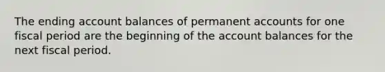 The ending account balances of permanen<a href='https://www.questionai.com/knowledge/k7x83BRk9p-t-accounts' class='anchor-knowledge'>t accounts</a> for one fiscal period are the beginning of the account balances for the next fiscal period.