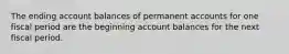 The ending account balances of permanent accounts for one fiscal period are the beginning account balances for the next fiscal period.