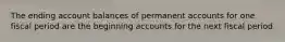 The ending account balances of permanent accounts for one fiscal period are the beginning accounts for the next fiscal period