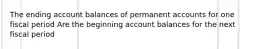 The ending account balances of permanent accounts for one fiscal period Are the beginning account balances for the next fiscal period