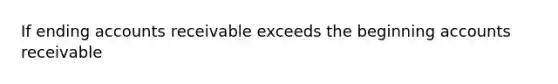 If ending accounts receivable exceeds the beginning accounts receivable