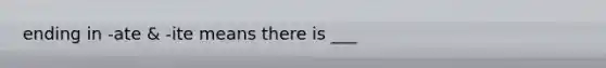 ending in -ate & -ite means there is ___