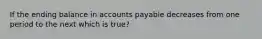 If the ending balance in accounts payable decreases from one period to the next which is true?