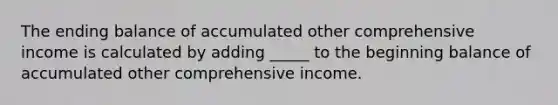 The ending balance of accumulated other comprehensive income is calculated by adding _____ to the beginning balance of accumulated other comprehensive income.