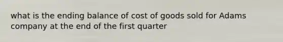 what is the ending balance of cost of goods sold for Adams company at the end of the first quarter