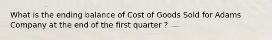 What is the ending balance of Cost of Goods Sold for Adams Company at the end of the first quarter ?