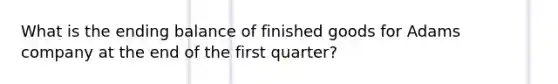 What is the ending balance of finished goods for Adams company at the end of the first quarter?