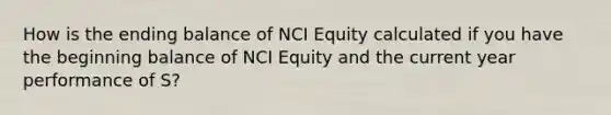 How is the ending balance of NCI Equity calculated if you have the beginning balance of NCI Equity and the current year performance of S?