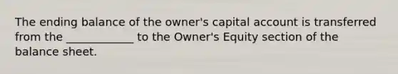 The ending balance of the owner's capital account is transferred from the ____________ to the Owner's Equity section of the balance sheet.