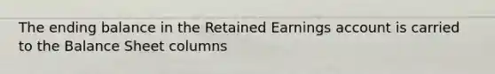 The ending balance in the Retained Earnings account is carried to the Balance Sheet columns