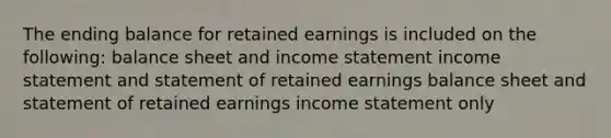 The ending balance for retained earnings is included on the following: balance sheet and income statement income statement and statement of retained earnings balance sheet and statement of retained earnings income statement only