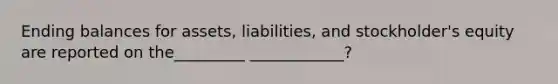 Ending balances for assets, liabilities, and stockholder's equity are reported on the_________ ____________?