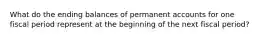 What do the ending balances of permanent accounts for one fiscal period represent at the beginning of the next fiscal period?