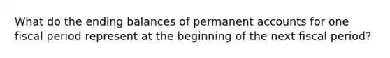 What do the ending balances of permanent accounts for one fiscal period represent at the beginning of the next fiscal period?