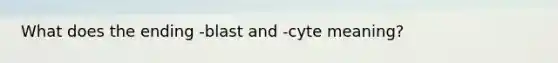 What does the ending -blast and -cyte meaning?