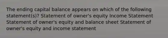 The ending capital balance appears on which of the following statement(s)? Statement of owner's equity Income Statement Statement of owner's equity and balance sheet Statement of owner's equity and income statement