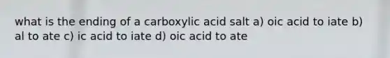 what is the ending of a carboxylic acid salt a) oic acid to iate b) al to ate c) ic acid to iate d) oic acid to ate