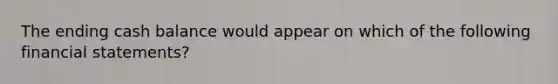 The ending cash balance would appear on which of the following financial statements?