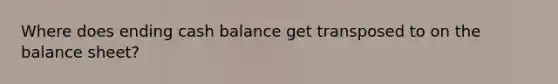 Where does ending cash balance get transposed to on the balance sheet?