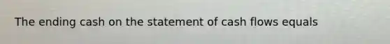 The ending cash on the statement of cash flows equals