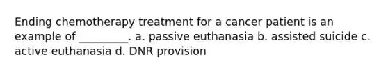 Ending chemotherapy treatment for a cancer patient is an example of _________. a. passive euthanasia b. assisted suicide c. active euthanasia d. DNR provision