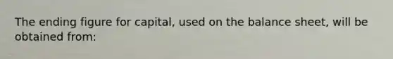 The ending figure for capital, used on the balance sheet, will be obtained from: