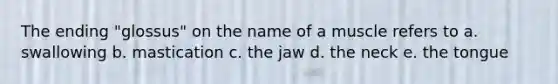 The ending "glossus" on the name of a muscle refers to a. swallowing b. mastication c. the jaw d. the neck e. the tongue