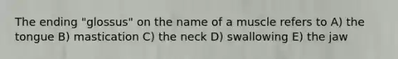 The ending "glossus" on the name of a muscle refers to A) the tongue B) mastication C) the neck D) swallowing E) the jaw