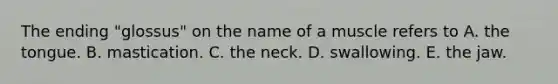 The ending "glossus" on the name of a muscle refers to A. the tongue. B. mastication. C. the neck. D. swallowing. E. the jaw.