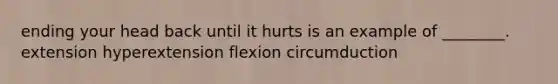 ending your head back until it hurts is an example of ________. extension hyperextension flexion circumduction