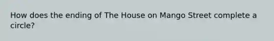 How does the ending of The House on Mango Street complete a circle?