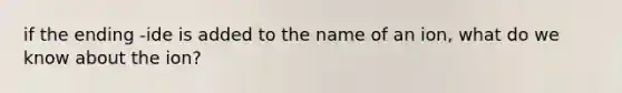 if the ending -ide is added to the name of an ion, what do we know about the ion?