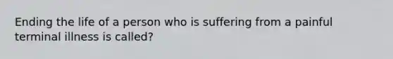 Ending the life of a person who is suffering from a painful terminal illness is called?