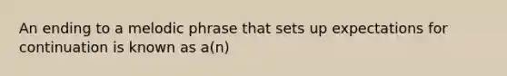 An ending to a melodic phrase that sets up expectations for continuation is known as a(n)