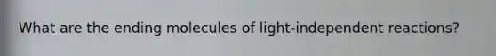 What are the ending molecules of light-independent reactions?