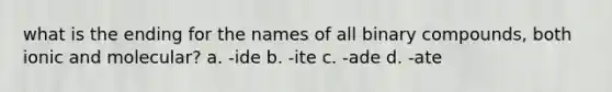 what is the ending for the names of all binary compounds, both ionic and molecular? a. -ide b. -ite c. -ade d. -ate