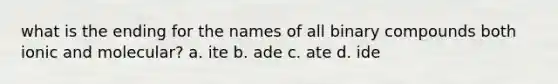 what is the ending for the names of all binary compounds both ionic and molecular? a. ite b. ade c. ate d. ide