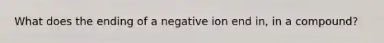 What does the ending of a negative ion end in, in a compound?