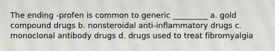 The ending -profen is common to generic _________ a. gold compound drugs b. nonsteroidal anti-inflammatory drugs c. monoclonal antibody drugs d. drugs used to treat fibromyalgia