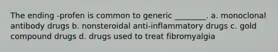 The ending -profen is common to generic ________. a. monoclonal antibody drugs b. nonsteroidal anti-inflammatory drugs c. gold compound drugs d. drugs used to treat fibromyalgia