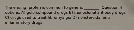 The ending -profen is common to generic ________. Question 4 options: A) gold compound drugs B) monoclonal antibody drugs C) drugs used to treat fibromyalgia D) nonsteroidal anti-inflammatory drugs