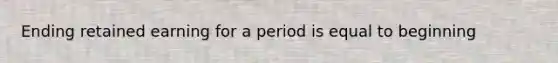 Ending retained earning for a period is equal to beginning