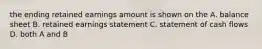 the ending retained earnings amount is shown on the A. balance sheet B. retained earnings statement C. statement of cash flows D. both A and B