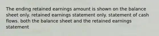 The ending retained earnings amount is shown on the balance sheet only. retained earnings statement only. statement of cash flows. both the balance sheet and the retained earnings statement